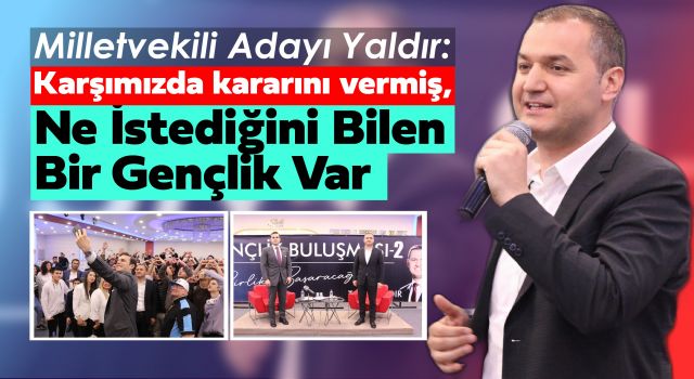 Milletvekili Adayı Yaldır: Karşımızda Kararını Vermiş, Ne İstediğini Bilen Bir Gençlik Var