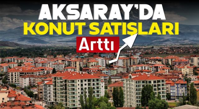 Aksaray’da Konut Satışları Arttı