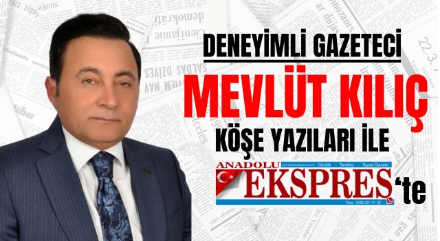 Deneyimli Gazeteci Mevlüt Kılıç Köşe Yazıları İle Anadolu Ekspres'te