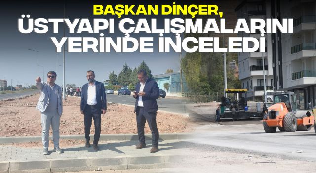 Başkan Dinçer, Üstyapı Çalışmalarını Yerinde İnceledi