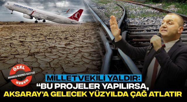 Milletvekili Yaldır: “Bu Projeler Yapılırsa, Aksaray'a Gelecek Yüzyılda Çağ Atlatır”