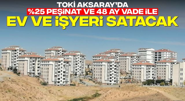 TOKİ Aksaray’da %25 Peşinat ve 48 Ay Vade İle Ev ve İşyeri Satacak