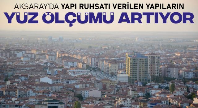 Aksaray’da Yapı Ruhsatı Verilen Yapıların Yüzölçümü Artıyor