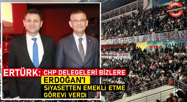 Ertürk: CHP Delegeleri Bizlere Erdoğan'ı Siyasetten Emekli Etme Görevi Verdi