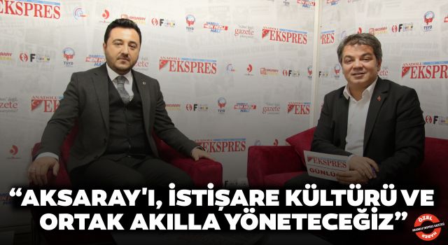 “Aksaray'ı, İstişare Kültürü ve Ortak Akılla Yöneteceğiz”