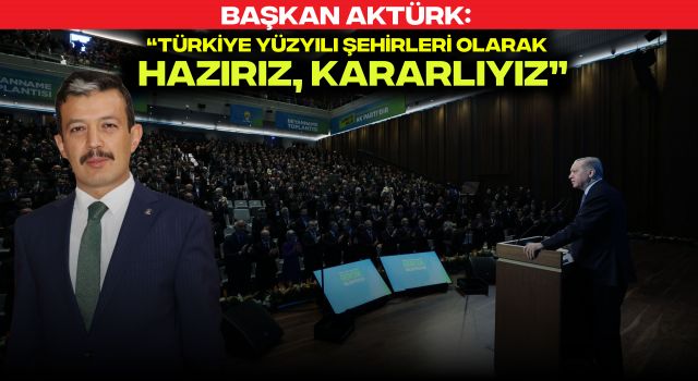 Başkan Aktürk: “Türkiye Yüzyılı Şehirleri Olarak Hazırız, Kararlıyız”