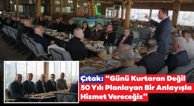 Çıtak: “Günü Kurtaran Değil 50 Yılı Planlayan Bir Anlayışla Hizmet Vereceğiz