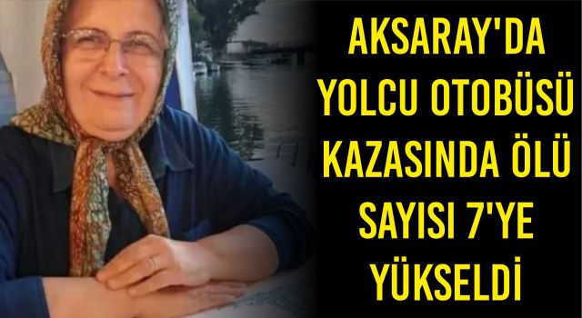 AKSARAY’DA YOLCU OTOBÜSÜ KAZASINDA ÖLÜ SAYISI 7’YE YÜKSELDİ 