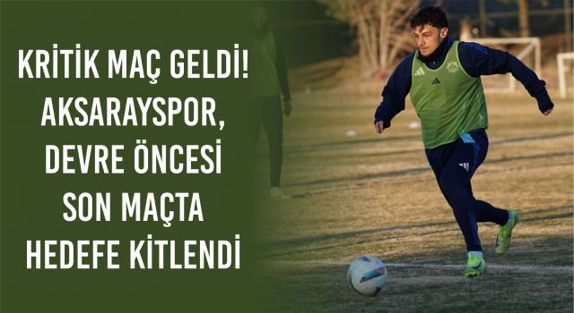 Kritik Maç Geldi! Aksarayspor, Devre Öncesi Son Maçta Hedefe Kitlendi