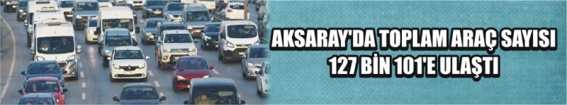 Aksaray'da Toplam Araç Sayısı 127 Bin 101’e Ulaştı