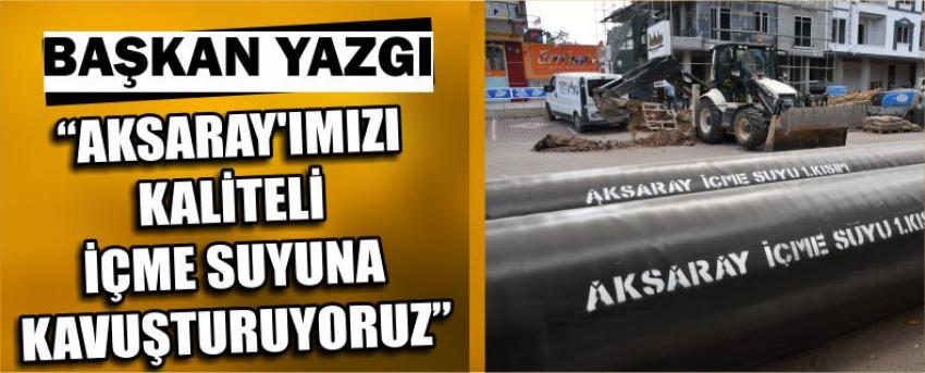 Başkan Yazgı “Aksaray’ımızı Kaliteli İçme Suyuna Kavuşturuyoruz”