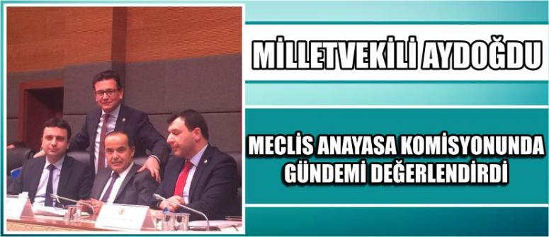 Milletvekili Aydoğdu, “Meclis Anayasa Komisyonunda Gündemi” Değerlendirdi