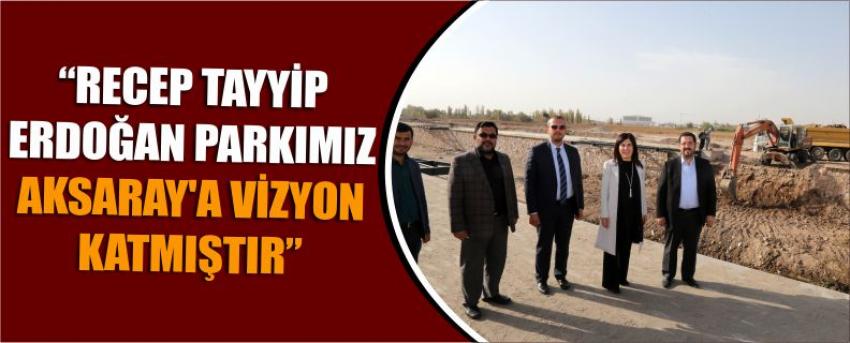 “Recep Tayyip Erdoğan Parkımız Aksaray’a Vizyon Katmıştır”