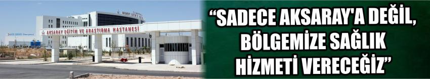 “Sadece Aksaray’a Değil, Bölgemize Sağlık Hizmeti Vereceğiz”