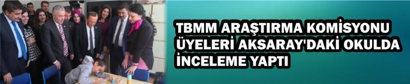 TBMM Araştırma Komisyonu Üyeleri Aksaray’daki Okulda İnceleme Yaptı