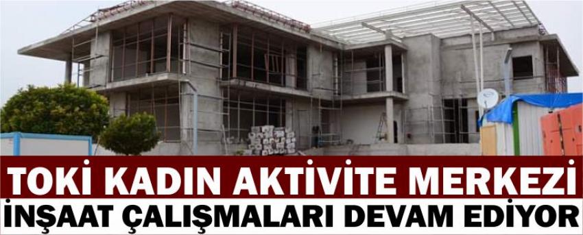 Toki Kadın Aktivite Merkezi İnşaat Çalışmaları Devam Ediyor