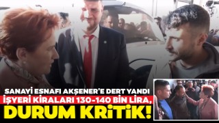 Sanayi Esnafı Akşener'e Dert Yandı: İşyeri Kiraları 130-140 Bin Lira, Durum Kritik!