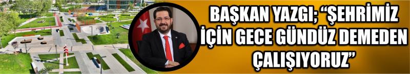 Başkan Yazgı;“Şehrimiz İçin Gece Gündüz Demeden Çalışıyoruz”