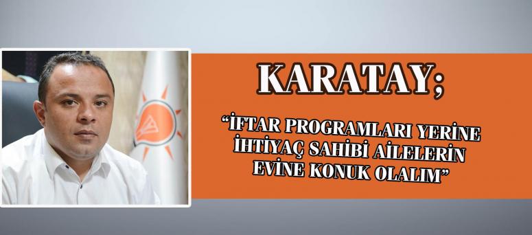 KARATAY; “İFTAR PROGRAMLARI YERİNE İHTİYAÇ SAHİBİ AİLELERİN EVİNE KONUK OLALIM”