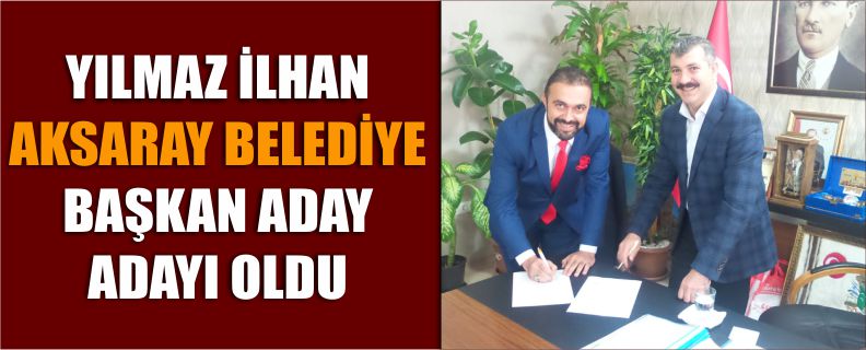 Yılmaz İlhan Aksaray Belediye Başkan Aday Adayı Oldu